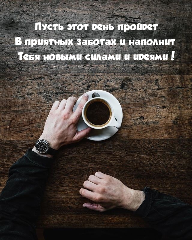 Пусть день пройдет в приятных заботах и наполнит силами и идеями!