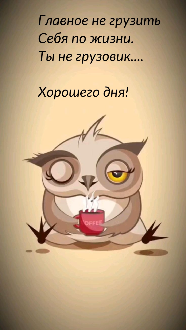 Главное не грузить себя по жизни. Ты не грузовик....  Хорошего дня!