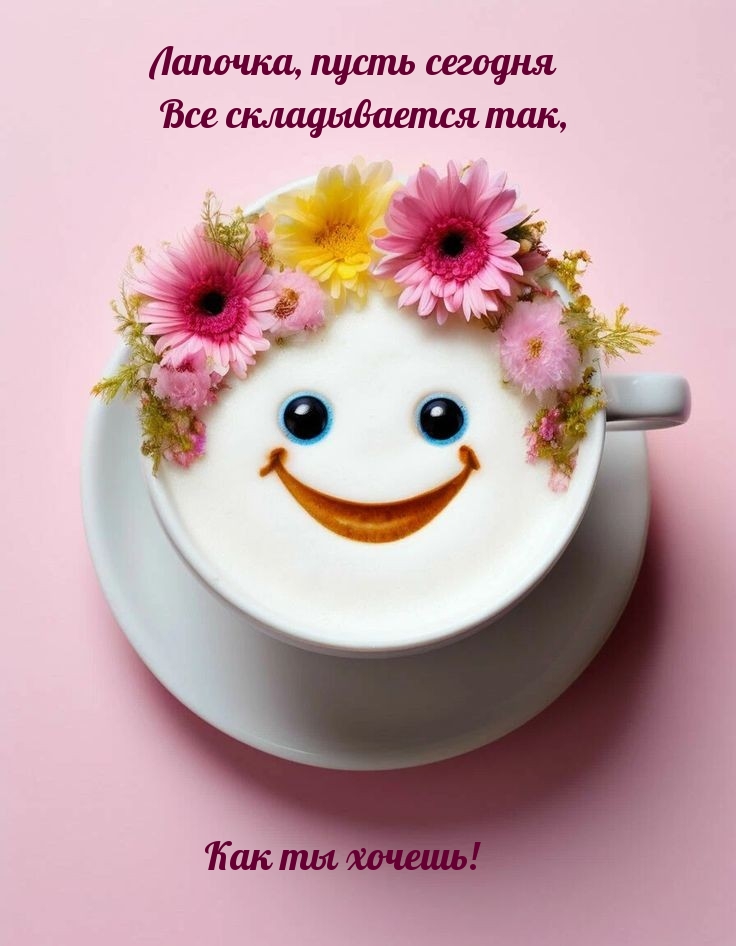 Лапочка, пусть сегодня Все складывается так, как ты хочешь!